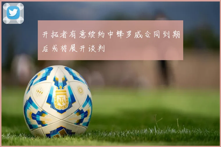 开拓者有意续约中锋罗威合同到期后或将展开谈判