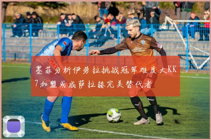 墨菲分析伊劳拉挑战冠军难度大KK7加盟或成萨拉赫完美替代者