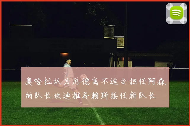 奥哈拉认为厄德高不适合担任阿森纳队长坎迪推荐赖斯接任新队长