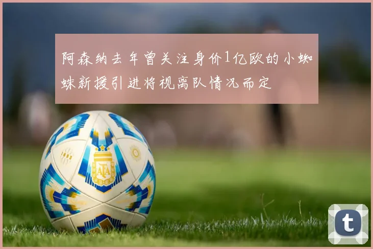 阿森纳去年曾关注身价1亿欧的小蜘蛛新援引进将视离队情况而定