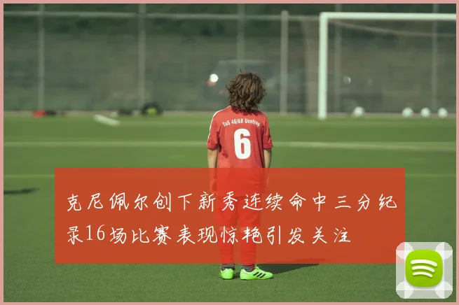 克尼佩尔创下新秀连续命中三分纪录16场比赛表现惊艳引发关注