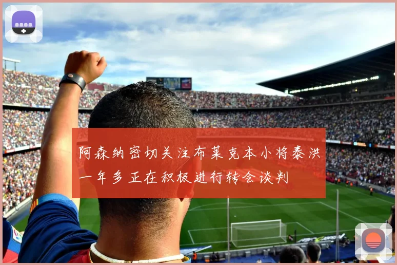阿森纳密切关注布莱克本小将泰洪一年多正在积极进行转会谈判