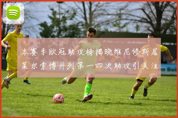 本赛季欧冠助攻榜揭晓维尼修斯居莱尔索博并列第一四次助攻引关注