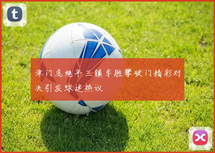 津门虎绝平三镇季胜攀破门精彩对决引发球迷热议