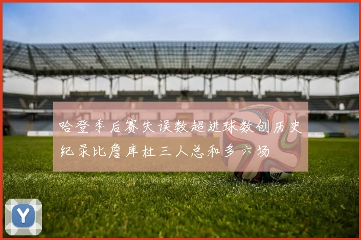 哈登季后赛失误数超进球数创历史纪录比詹库杜三人总和多六场