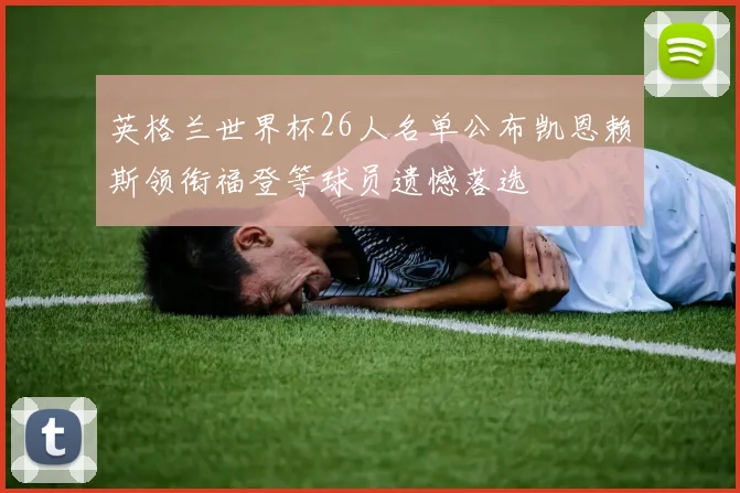 英格兰世界杯26人名单公布凯恩赖斯领衔福登等球员遗憾落选
