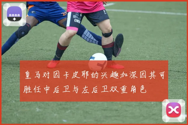 皇马对因卡皮耶的兴趣加深因其可胜任中后卫与左后卫双重角色