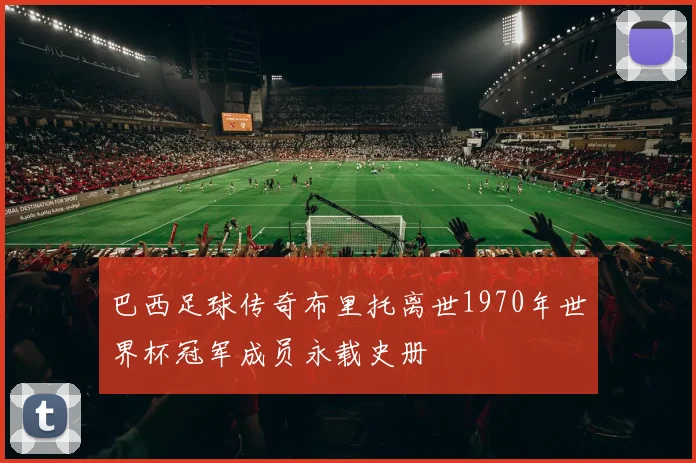 巴西足球传奇布里托离世1970年世界杯冠军成员永载史册