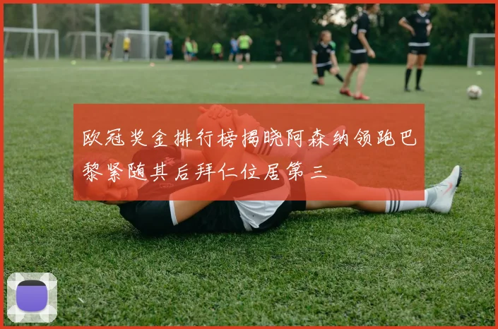 欧冠奖金排行榜揭晓阿森纳领跑巴黎紧随其后拜仁位居第三