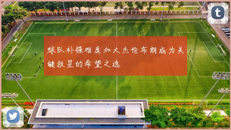 球队补强难度加大杰伦布朗成为关键救星的希望之选