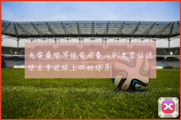 克雷桑续写传奇成泰山队史首位连续五季进球上双的球员