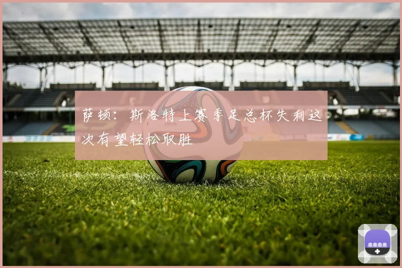 萨顿：斯洛特上赛季足总杯失利这次有望轻松取胜
