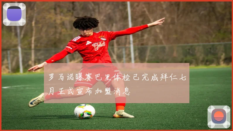 罗马诺曝赛巴里体检已完成拜仁七月正式宣布加盟消息